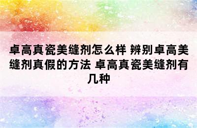 卓高真瓷美缝剂怎么样 辨别卓高美缝剂真假的方法 卓高真瓷美缝剂有几种